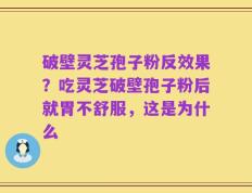 破壁灵芝孢子粉反效果？吃灵芝破壁孢子粉后就胃不舒服，这是为什么