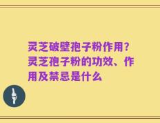 灵芝破壁孢子粉作用？灵芝孢子粉的功效、作用及禁忌是什么