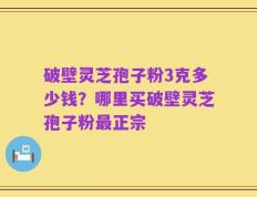 破壁灵芝孢子粉3克多少钱？哪里买破壁灵芝孢子粉最正宗