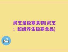 灵芝是极寒食物(灵芝：超级养生极寒食品)