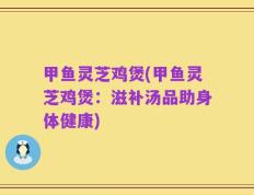 甲鱼灵芝鸡煲(甲鱼灵芝鸡煲：滋补汤品助身体健康)
