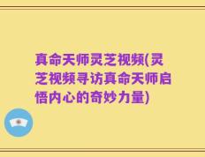 真命天师灵芝视频(灵芝视频寻访真命天师启悟内心的奇妙力量)