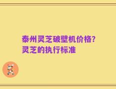 泰州灵芝破壁机价格？灵芝的执行标准
