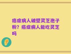 癌症病人破壁灵芝孢子粉？癌症病人能吃灵芝吗