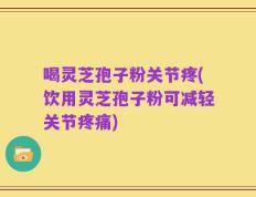 喝灵芝孢子粉关节疼(饮用灵芝孢子粉可减轻关节疼痛)