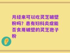 月经来可以吃灵芝破壁粉吗？患有妇科炎症能否食用破壁的灵芝孢子粉