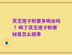 灵芝孢子粉要多喝水吗 ？喝了灵芝孢子粉便秘是怎么回事