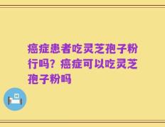 癌症患者吃灵芝孢子粉行吗？癌症可以吃灵芝孢子粉吗