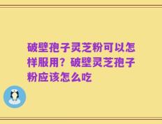 破壁孢子灵芝粉可以怎样服用？破壁灵芝孢子粉应该怎么吃