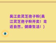 吴江卖灵芝孢子粉(吴江灵芝孢子粉开卖！走近自然，健康生活！)