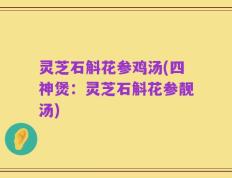 灵芝石斛花参鸡汤(四神煲：灵芝石斛花参靓汤)