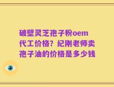 破壁灵芝孢子粉oem代工价格？纪刚老师卖孢子油的价格是多少钱