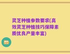 灵芝种植参数要求(高效灵芝种植技巧保障素质优良产量丰富)