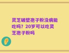 灵芝破壁孢子粉没病能吃吗？20岁可以吃灵芝孢子粉吗
