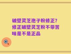 破壁灵芝孢子粉修正？修正破壁灵芝粉不带苦味是不是正品