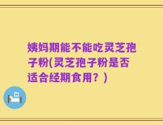 姨妈期能不能吃灵芝孢子粉(灵芝孢子粉是否适合经期食用？)