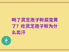 喝了灵芝孢子粉尿变黄了？吃灵芝孢子粉为什么出汗