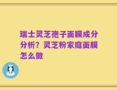 瑞士灵芝孢子面膜成分分析？灵芝粉家庭面膜怎么做