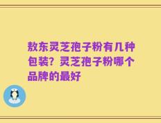 敖东灵芝孢子粉有几种包装？灵芝孢子粉哪个品牌的最好
