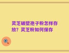 灵芝破壁孢子粉怎样存放？灵芝粉如何保存