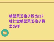 破壁灵芝孢子粉出口？睦仁堂破壁灵芝孢子粉怎么样