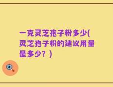 一克灵芝孢子粉多少(灵芝孢子粉的建议用量是多少？)