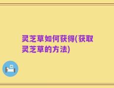 灵芝草如何获得(获取灵芝草的方法)