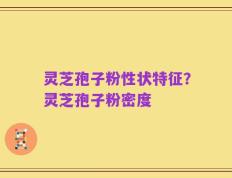 灵芝孢子粉性状特征？灵芝孢子粉密度
