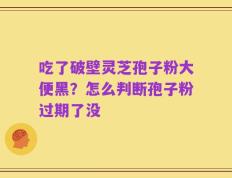 吃了破壁灵芝孢子粉大便黑？怎么判断孢子粉过期了没