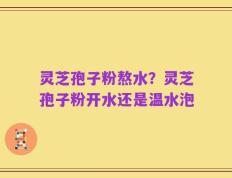 灵芝孢子粉熬水？灵芝孢子粉开水还是温水泡