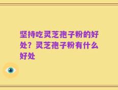 坚持吃灵芝孢子粉的好处？灵芝孢子粉有什么好处