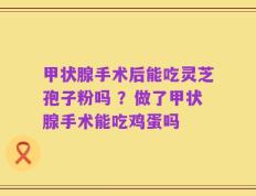 甲状腺手术后能吃灵芝孢子粉吗 ？做了甲状腺手术能吃鸡蛋吗