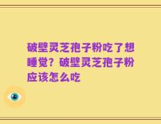 破壁灵芝孢子粉吃了想睡觉？破壁灵芝孢子粉应该怎么吃