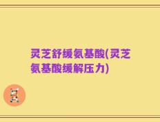 灵芝舒缓氨基酸(灵芝氨基酸缓解压力)