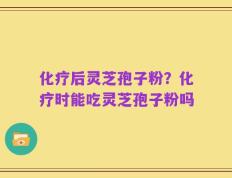 化疗后灵芝孢子粉？化疗时能吃灵芝孢子粉吗