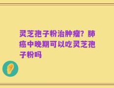 灵芝孢子粉治肿瘤？肺癌中晚期可以吃灵芝孢子粉吗