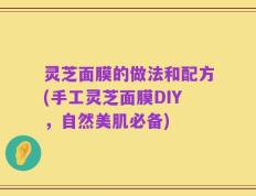 灵芝面膜的做法和配方(手工灵芝面膜DIY，自然美肌必备)