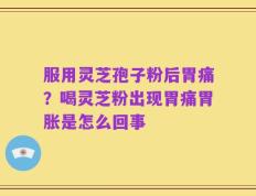 服用灵芝孢子粉后胃痛？喝灵芝粉出现胃痛胃胀是怎么回事