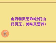 山药和灵芝咋吃好(山药灵芝，美味又营养)