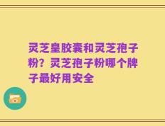 灵芝皇胶囊和灵芝孢子粉？灵芝孢子粉哪个牌子最好用安全