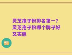 灵芝孢子粉排名第一？灵芝孢子粉哪个牌子好又实惠