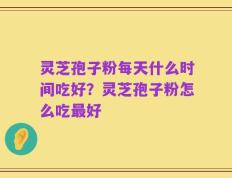 灵芝孢子粉每天什么时间吃好？灵芝孢子粉怎么吃最好