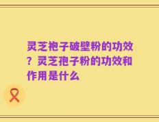 灵芝袍子破壁粉的功效？灵芝孢子粉的功效和作用是什么