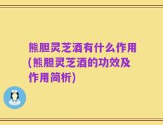 熊胆灵芝酒有什么作用(熊胆灵芝酒的功效及作用简析)