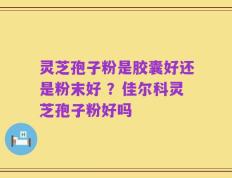 灵芝孢子粉是胶囊好还是粉末好 ？佳尔科灵芝孢子粉好吗
