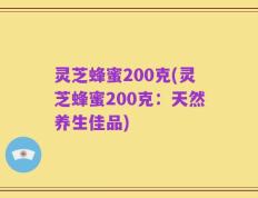 灵芝蜂蜜200克(灵芝蜂蜜200克：天然养生佳品)