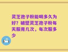 灵芝孢子粉能喝多久为好？破壁灵芝孢子粉每天服用几次，每次服多少
