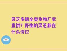 灵芝多糖全奥生物厂家直供？野生的灵芝都在什么价位