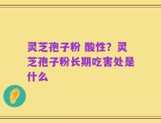 灵芝孢子粉 酸性？灵芝孢子粉长期吃害处是什么