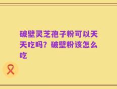 破壁灵芝孢子粉可以天天吃吗？破壁粉该怎么吃
